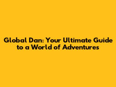 Global Dan: Your Ultimate Guide to a World of Adventures