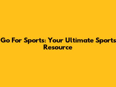 Go For Sports: Your Ultimate Sports Resource