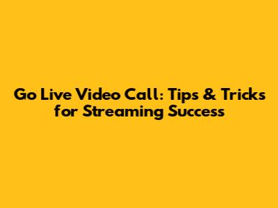Go Live Video Call: Tips & Tricks for Streaming Success