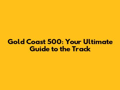Gold Coast 500: Your Ultimate Guide to the Track