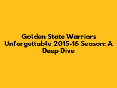 Golden State Warriors' Unforgettable 2015-16 Season: A Deep Dive