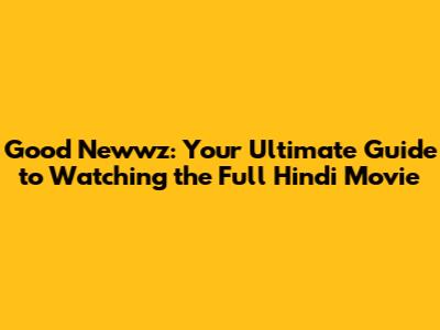Good Newwz: Your Ultimate Guide to Watching the Full Hindi Movie