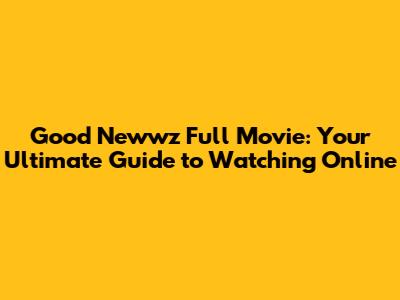 Good Newwz Full Movie: Your Ultimate Guide to Watching Online