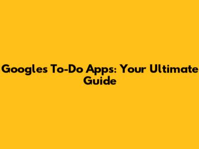 Google's To-Do Apps: Your Ultimate Guide
