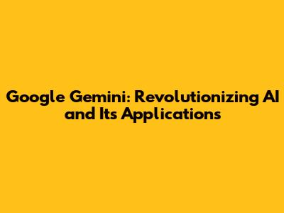 Google Gemini: Revolutionizing AI and Its Applications
