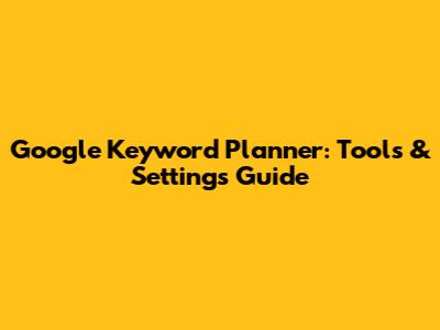 Google Keyword Planner: Tools & Settings Guide