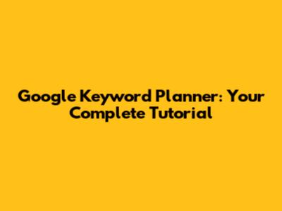 Google Keyword Planner: Your Complete Tutorial