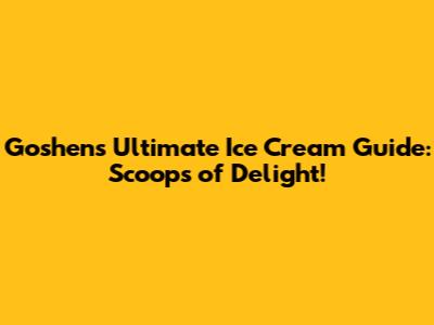 Goshen's Ultimate Ice Cream Guide: Scoops of Delight!