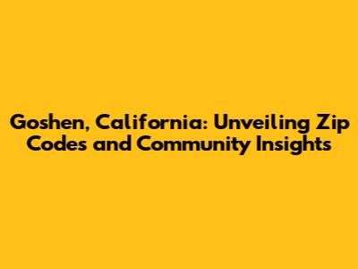 Goshen, California: Unveiling Zip Codes and Community Insights