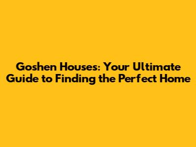 Goshen Houses: Your Ultimate Guide to Finding the Perfect Home