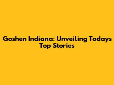 Goshen Indiana: Unveiling Today's Top Stories
