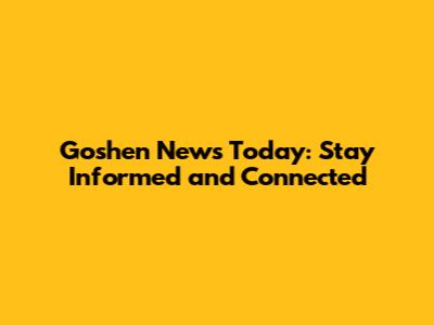 Goshen News Today: Stay Informed and Connected