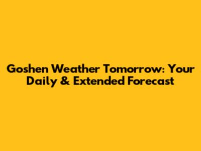 Goshen Weather Tomorrow: Your Daily & Extended Forecast