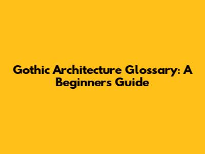 Gothic Architecture Glossary: A Beginner's Guide