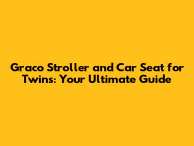 Graco Stroller and Car Seat for Twins: Your Ultimate Guide