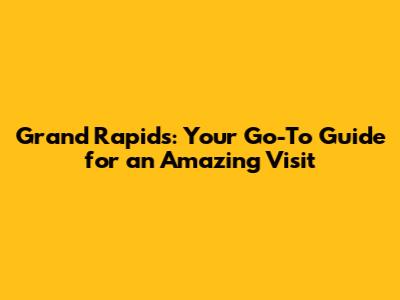 Grand Rapids: Your Go-To Guide for an Amazing Visit