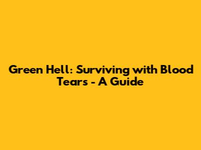 Green Hell: Surviving with Blood Tears - A Guide