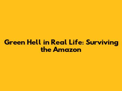 Green Hell in Real Life: Surviving the Amazon