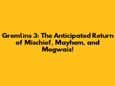 Gremlins 3: The Anticipated Return of Mischief, Mayhem, and Mogwais!