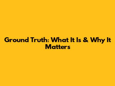 Ground Truth: What It Is & Why It Matters