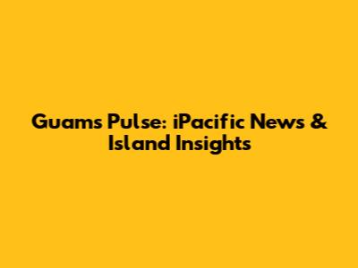 Guam's Pulse: iPacific News & Island Insights