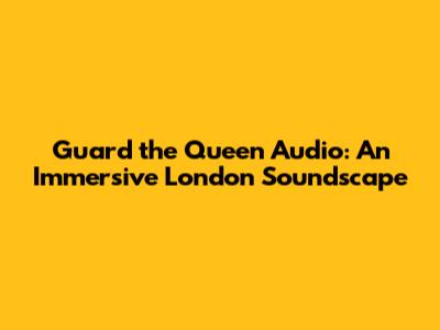 Guard the Queen Audio: An Immersive London Soundscape