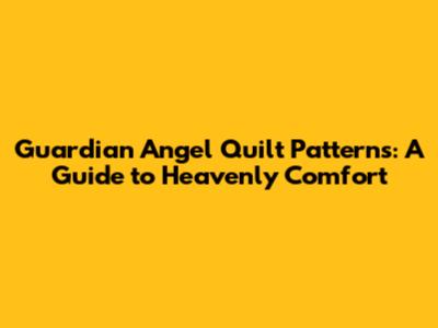 Guardian Angel Quilt Patterns: A Guide to Heavenly Comfort