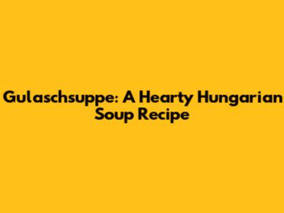Gulaschsuppe: A Hearty Hungarian Soup Recipe