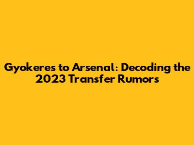 Gyokeres to Arsenal: Decoding the 2023 Transfer Rumors