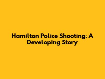 Hamilton Police Shooting: A Developing Story