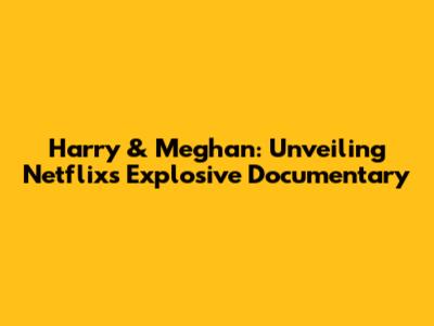 Harry & Meghan: Unveiling Netflix's Explosive Documentary