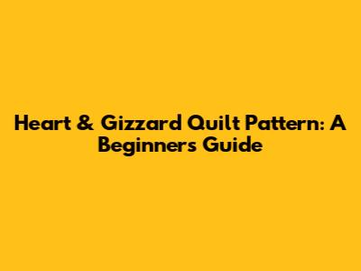 Heart & Gizzard Quilt Pattern: A Beginner's Guide