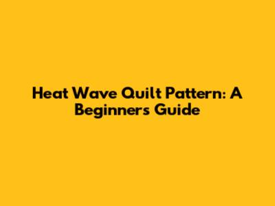 Heat Wave Quilt Pattern: A Beginner's Guide