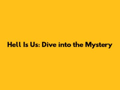 Hell Is Us: Dive into the Mystery