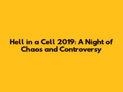 Hell in a Cell 2019: A Night of Chaos and Controversy