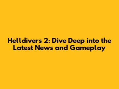 Helldivers 2: Dive Deep into the Latest News and Gameplay