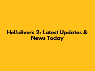 Helldivers 2: Latest Updates & News Today