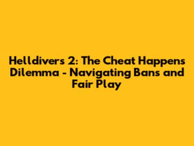 Helldivers 2: The Cheat Happens Dilemma - Navigating Bans and Fair Play