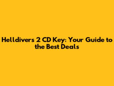 Helldivers 2 CD Key: Your Guide to the Best Deals