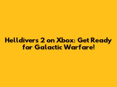 Helldivers 2 on Xbox: Get Ready for Galactic Warfare!