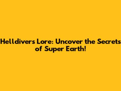Helldivers Lore: Uncover the Secrets of Super Earth!