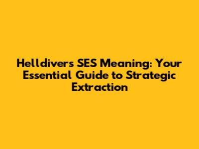 Helldivers SES Meaning: Your Essential Guide to Strategic Extraction
