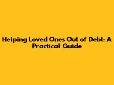 Helping Loved Ones Out of Debt: A Practical Guide
