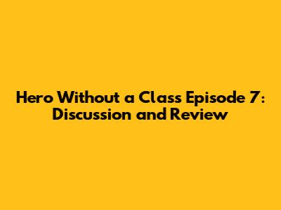 Hero Without a Class Episode 7: Discussion and Review