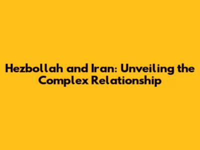 Hezbollah and Iran: Unveiling the Complex Relationship