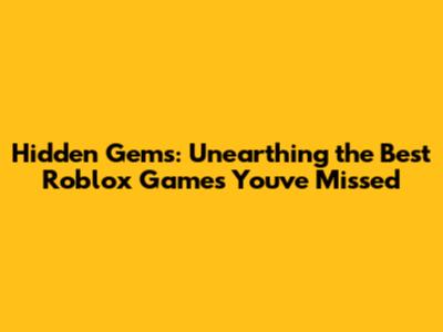Hidden Gems: Unearthing the Best Roblox Games You've Missed