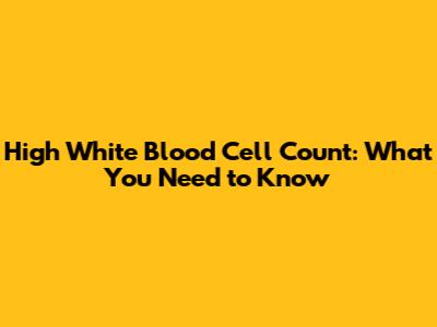 High White Blood Cell Count: What You Need to Know