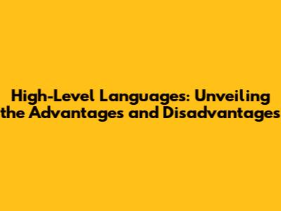 High-Level Languages: Unveiling the Advantages and Disadvantages