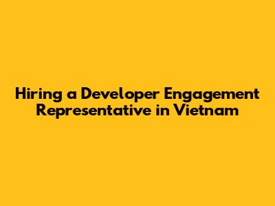 Hiring a Developer Engagement Representative in Vietnam