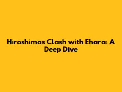 Hiroshima's Clash with Ehara: A Deep Dive